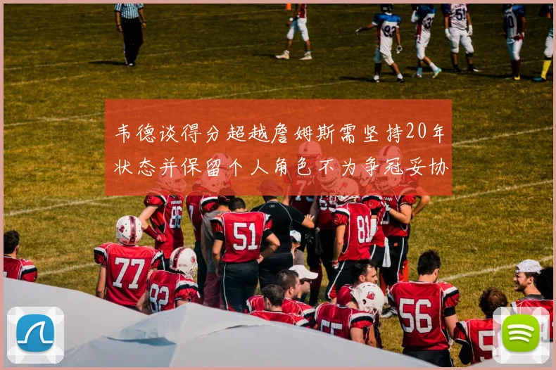 韦德谈得分超越詹姆斯需坚持20年状态并保留个人角色不为争冠妥协