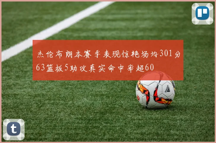 杰伦布朗本赛季表现惊艳场均301分63篮板5助攻真实命中率超60