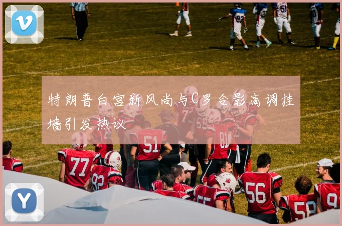 特朗普白宫新风尚与C罗合影高调挂墙引发热议