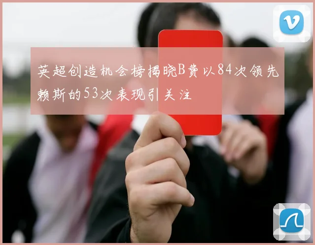 英超创造机会榜揭晓B费以84次领先赖斯的53次表现引关注