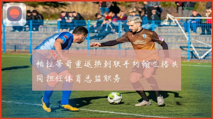帕拉蒂奇重返热刺联手约翰兰格共同担任体育总监职务