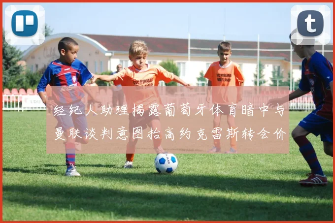 经纪人助理揭露葡萄牙体育暗中与曼联谈判意图抬高约克雷斯转会价格