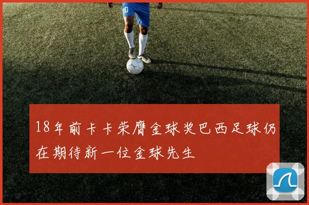 18年前卡卡荣膺金球奖巴西足球仍在期待新一位金球先生