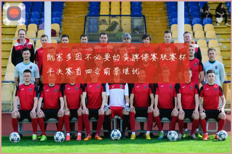 凯塞多因不必要的黄牌停赛联赛杯半决赛首回合前景堪忧