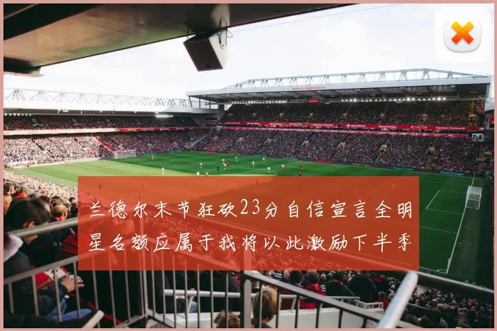 兰德尔末节狂砍23分自信宣言全明星名额应属于我将以此激励下半季表现