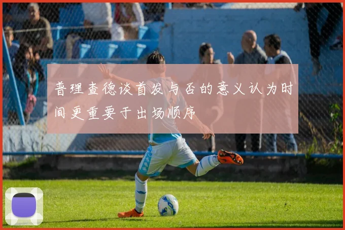 普理查德谈首发与否的意义认为时间更重要于出场顺序