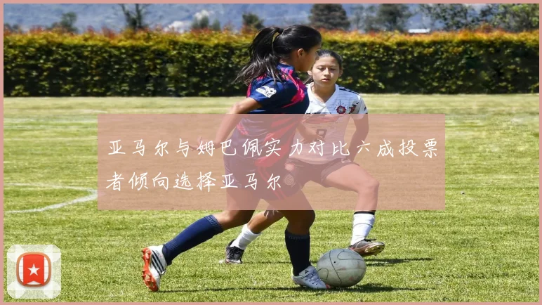 亚马尔与姆巴佩实力对比六成投票者倾向选择亚马尔