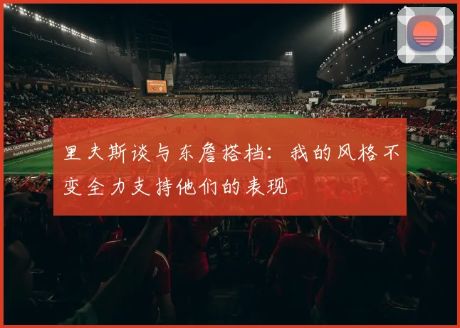 里夫斯谈与东詹搭档：我的风格不变全力支持他们的表现