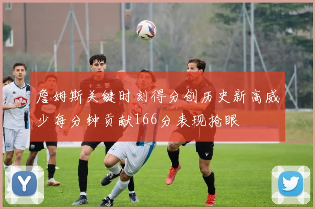 詹姆斯关键时刻得分创历史新高威少每分钟贡献166分表现抢眼