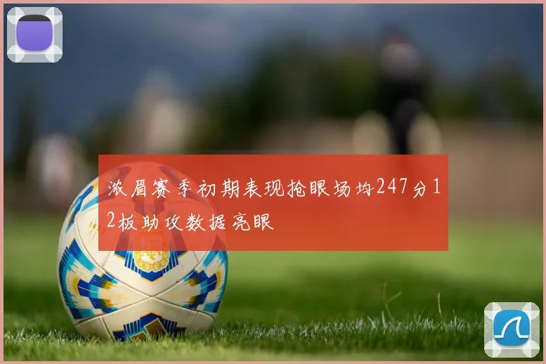 浓眉赛季初期表现抢眼场均247分12板助攻数据亮眼