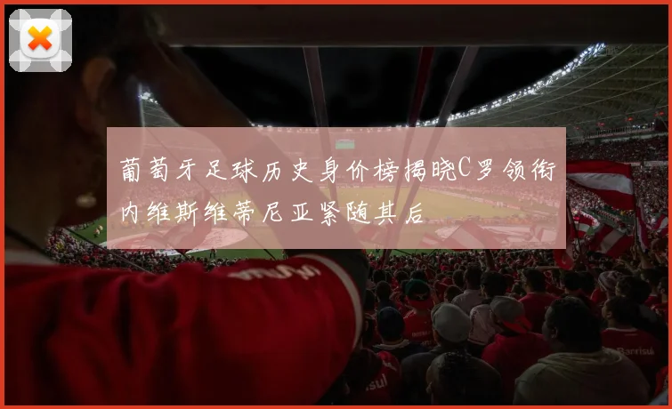 葡萄牙足球历史身价榜揭晓C罗领衔内维斯维蒂尼亚紧随其后