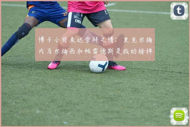 博卡小将表达崇拜之情：里克尔梅内马尔梅西和帕雷德斯是我的榜样