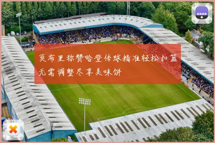 莫布里称赞哈登传球精准轻松扣篮无需调整尽享美味饼
