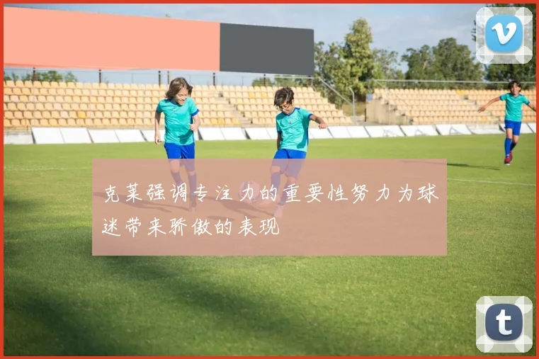 克莱强调专注力的重要性努力为球迷带来骄傲的表现