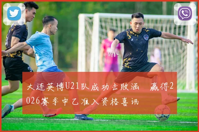 大连英博U21队成功击败涵瑀赢得2026赛季中乙准入资格喜讯