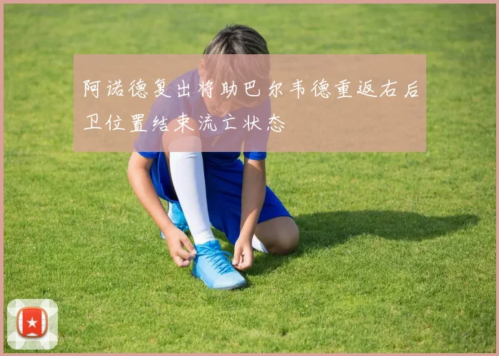 阿诺德复出将助巴尔韦德重返右后卫位置结束流亡状态