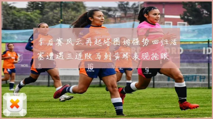 季后赛风云再起塔图姆强势回归活塞遭遇三连败马刺黄蜂表现抢眼