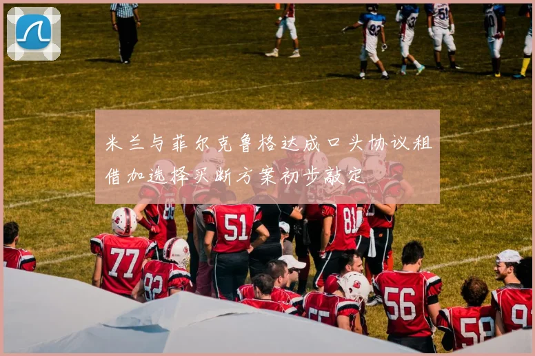 米兰与菲尔克鲁格达成口头协议租借加选择买断方案初步敲定