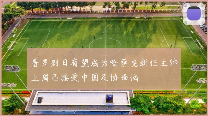 普罗别日有望成为哈萨克新任主帅上周已接受中国足协面试