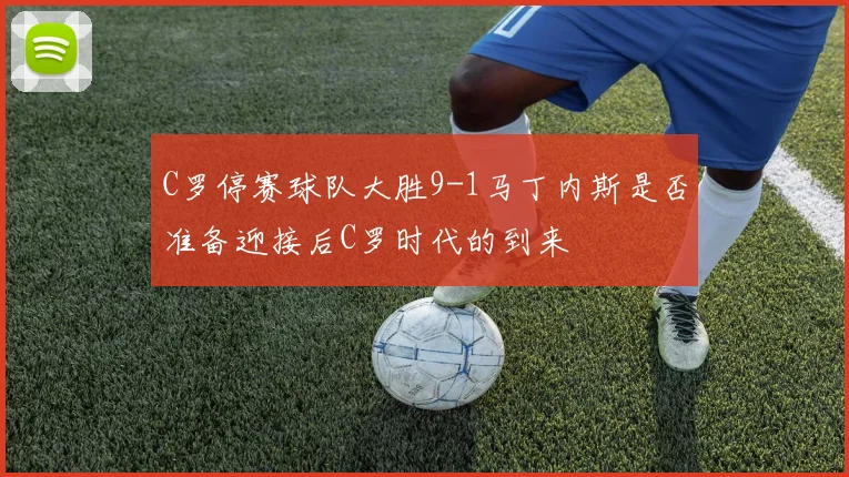 C罗停赛球队大胜9-1马丁内斯是否准备迎接后C罗时代的到来
