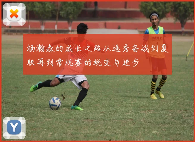 杨瀚森的成长之路从选秀备战到夏联再到常规赛的蜕变与进步