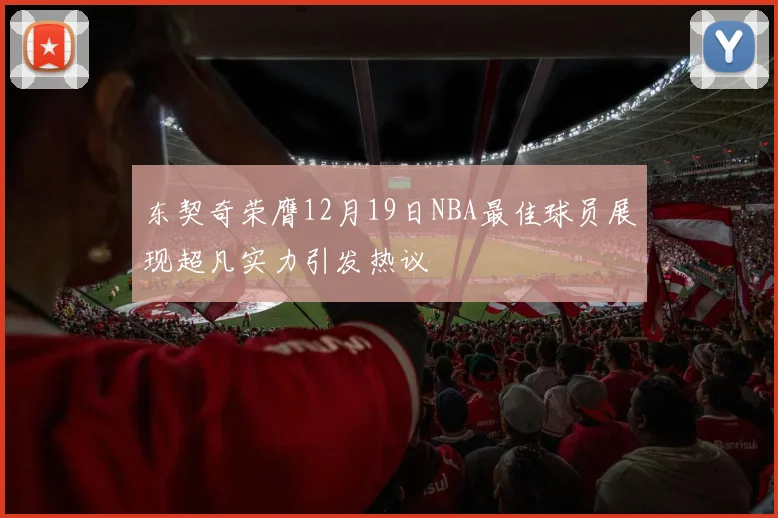 东契奇荣膺12月19日NBA最佳球员展现超凡实力引发热议