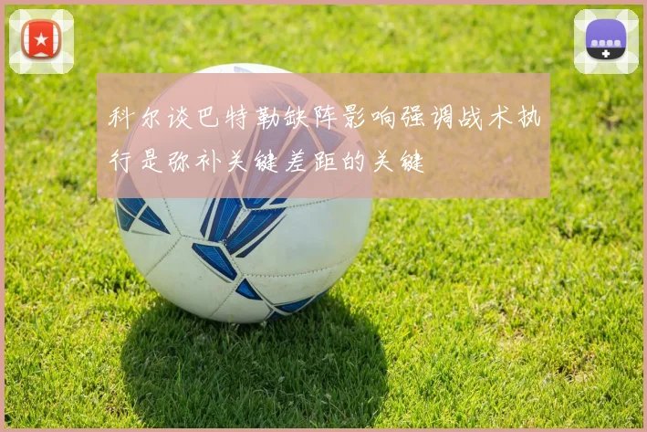科尔谈巴特勒缺阵影响强调战术执行是弥补关键差距的关键