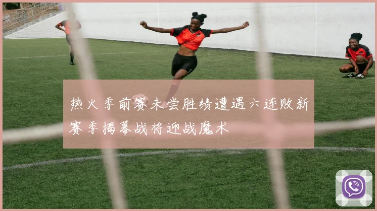 热火季前赛未尝胜绩遭遇六连败新赛季揭幕战将迎战魔术
