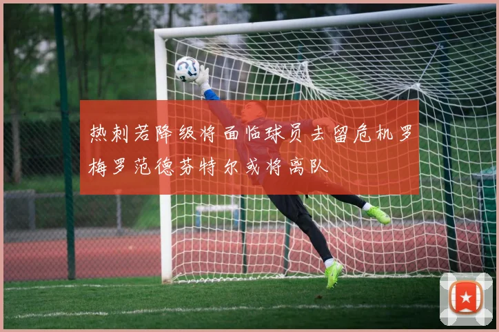 热刺若降级将面临球员去留危机罗梅罗范德芬特尔或将离队