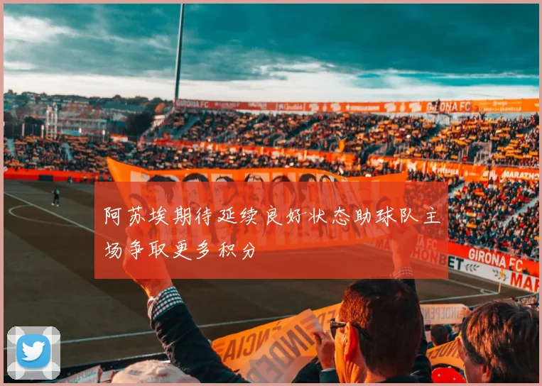 阿苏埃期待延续良好状态助球队主场争取更多积分