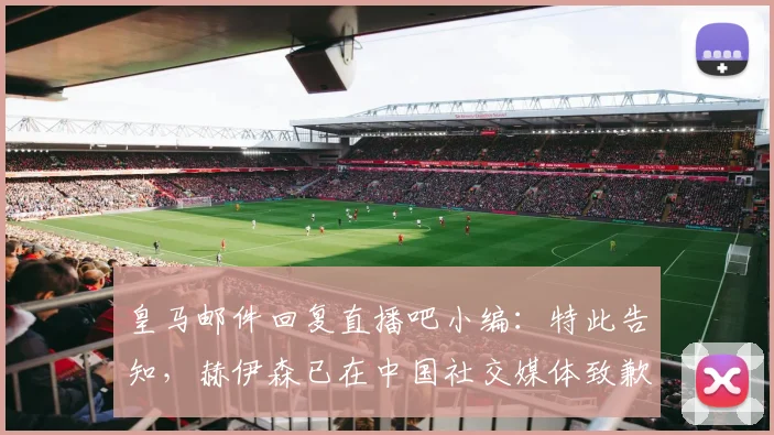 皇马邮件回复直播吧小编：特此告知，赫伊森已在中国社交媒体致歉