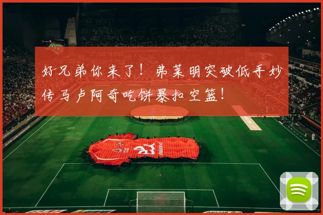 好兄弟你来了！弗莱明突破低手妙传马卢阿奇吃饼暴扣空篮！