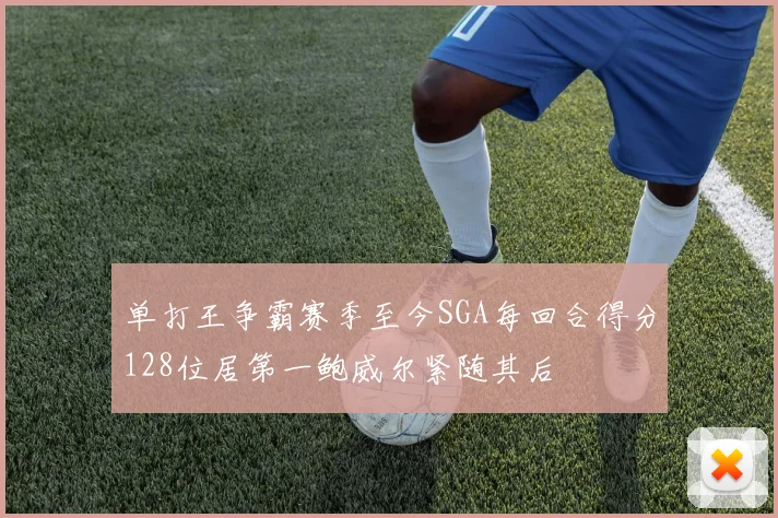 单打王争霸赛季至今SGA每回合得分128位居第一鲍威尔紧随其后