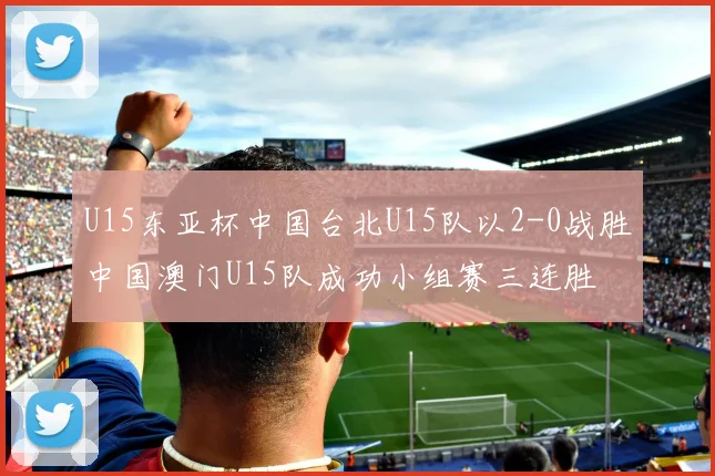 U15东亚杯中国台北U15队以2-0战胜中国澳门U15队成功小组赛三连胜