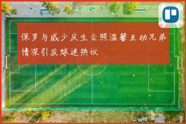 保罗与威少庆生合照温馨互动兄弟情深引发球迷热议