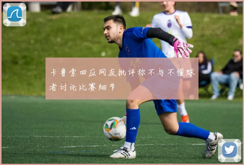 卡鲁索回应网友批评称不与不懂球者讨论比赛细节