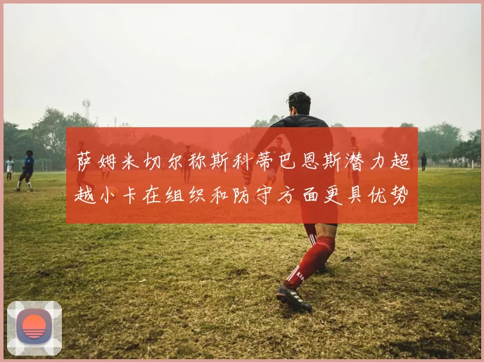 萨姆米切尔称斯科蒂巴恩斯潜力超越小卡在组织和防守方面更具优势
